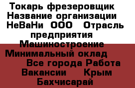 Токарь-фрезеровщик › Название организации ­ НеВаНи, ООО › Отрасль предприятия ­ Машиностроение › Минимальный оклад ­ 55 000 - Все города Работа » Вакансии   . Крым,Бахчисарай